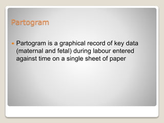 Partogram
 Partogram is a graphical record of key data
(maternal and fetal) during labour entered
against time on a single sheet of paper
 