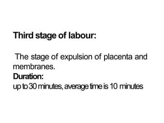 Third stage of labour:
The stage of expulsion of placenta and
membranes.
Duration:
upto30minutes,averagetimeis10 minutes
 