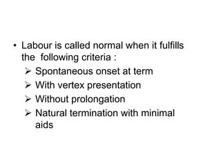 • Labour is called normal when it fulfills
the following criteria :
 Spontaneous onset at term
 With vertex presentation
 Without prolongation
 Natural termination with minimal
aids
 