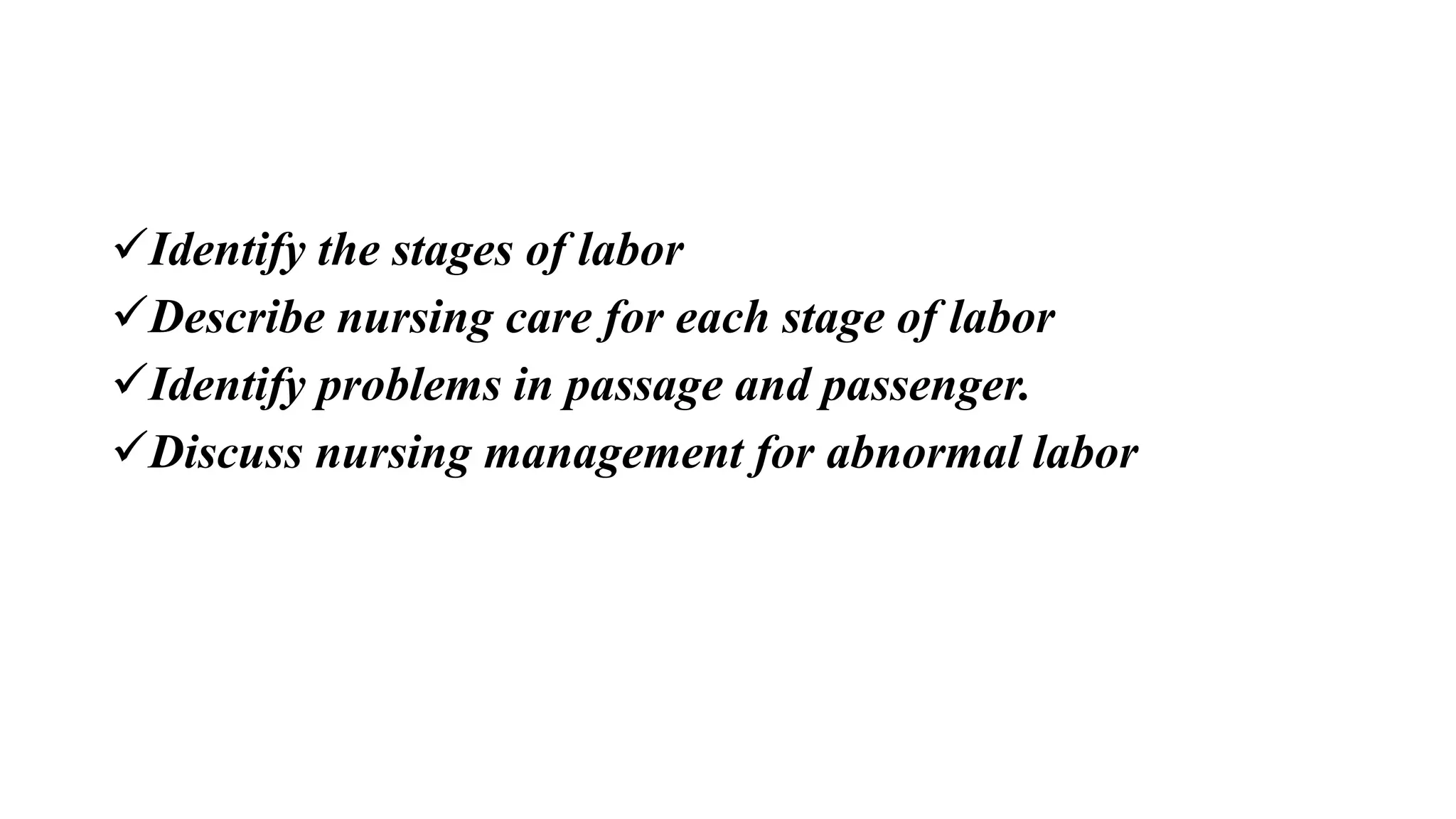 Identify the stages of labor
Describe nursing care for each stage of labor
Identify problems in passage and passenger.
Discuss nursing management for abnormal labor
 