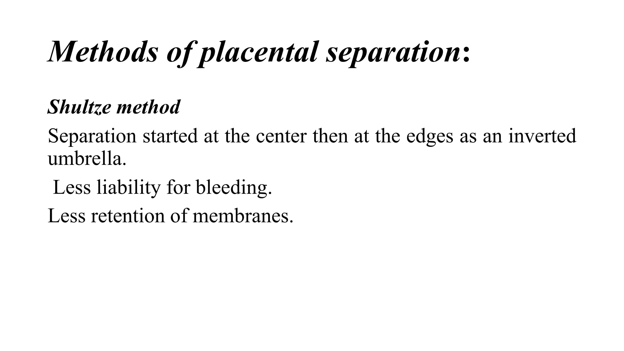 Methods of placental separation:
Shultze method
Separation started at the center then at the edges as an inverted
umbrella.
Less liability for bleeding.
Less retention of membranes.
 