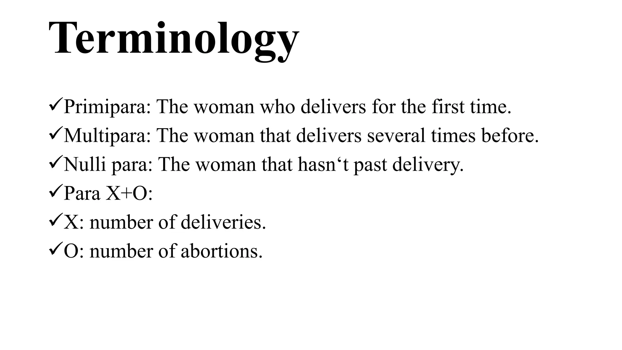 Terminology
Primipara: The woman who delivers for the first time.
Multipara: The woman that delivers several times before.
Nulli para: The woman that hasn‘t past delivery.
Para X+O:
X: number of deliveries.
O: number of abortions.
 