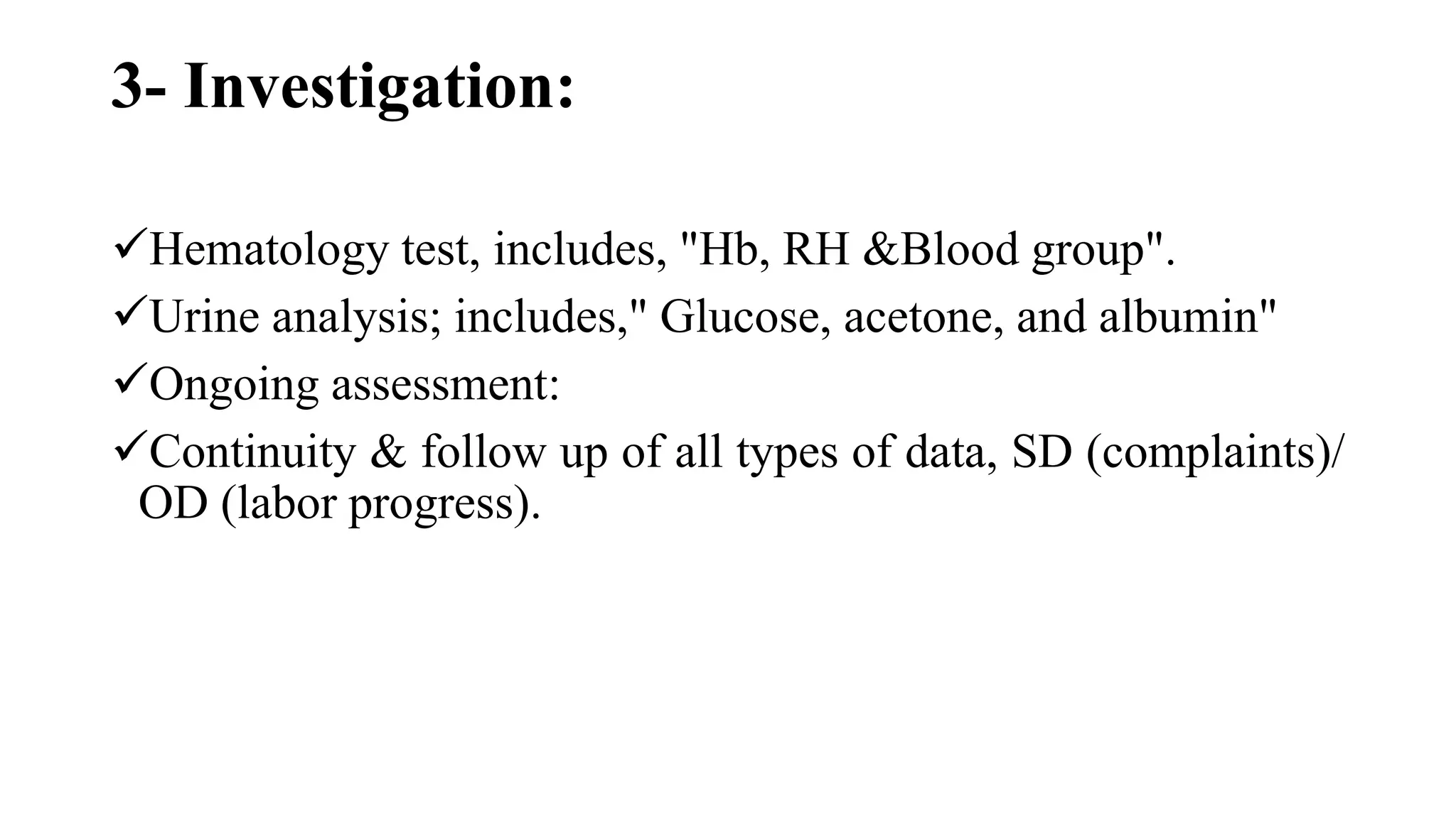 3- Investigation:
Hematology test, includes, "Hb, RH &Blood group".
Urine analysis; includes," Glucose, acetone, and albumin"
Ongoing assessment:
Continuity & follow up of all types of data, SD (complaints)/
OD (labor progress).
 