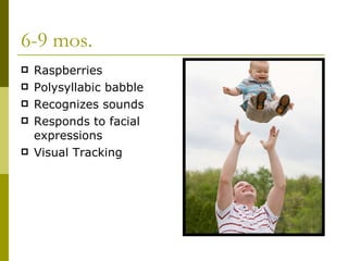 6-9 mos. Raspberries Polysyllabic babble Recognizes sounds Responds to facial expressions Visual Tracking 