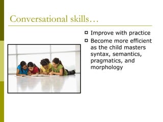 Conversational skills… Improve with practice Become more efficient as the child masters syntax, semantics, pragmatics, and morphology 