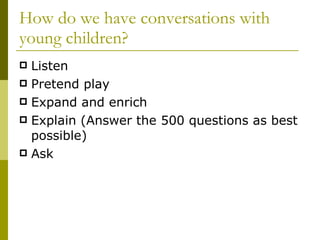 How do we have conversations with young children? Listen Pretend play Expand and enrich Explain (Answer the 500 questions as best possible) Ask 