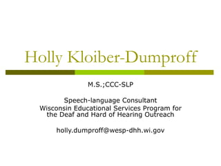 Holly Kloiber-Dumproff M.S.;CCC-SLP Speech-language Consultant Wisconsin Educational Services Program for the Deaf and Hard of Hearing Outreach [email_address] 