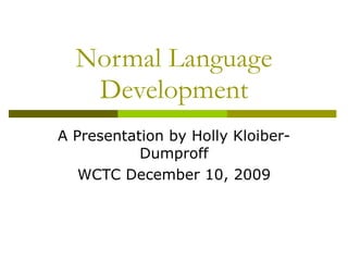 Normal Language Development A Presentation by Holly Kloiber-Dumproff WCTC December 10, 2009 
