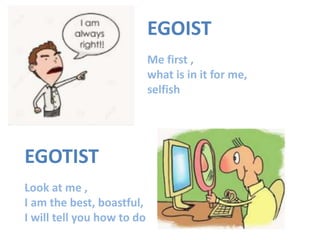 EGOIST
Me first ,
what is in it for me,
selfish
EGOTIST
Look at me ,
I am the best, boastful,
I will tell you how to do
 