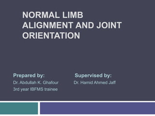 NORMAL LIMB
ALIGNMENT AND JOINT
ORIENTATION
Prepared by: Supervised by:
Dr. Abdullah K. Ghafour Dr. Hamid Ahmed Jaff
3rd year IBFMS trainee
 