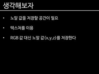 생각해보자
• 노말 값을 저장할 공간이 필요
• 텍스처를 이용
• RGB 값 대신 노말 값(x,y,z)를 저장한다
 