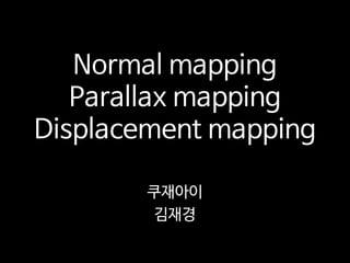Normal mapping
Parallax mapping
Displacement mapping
쿠재아이
김재경
 