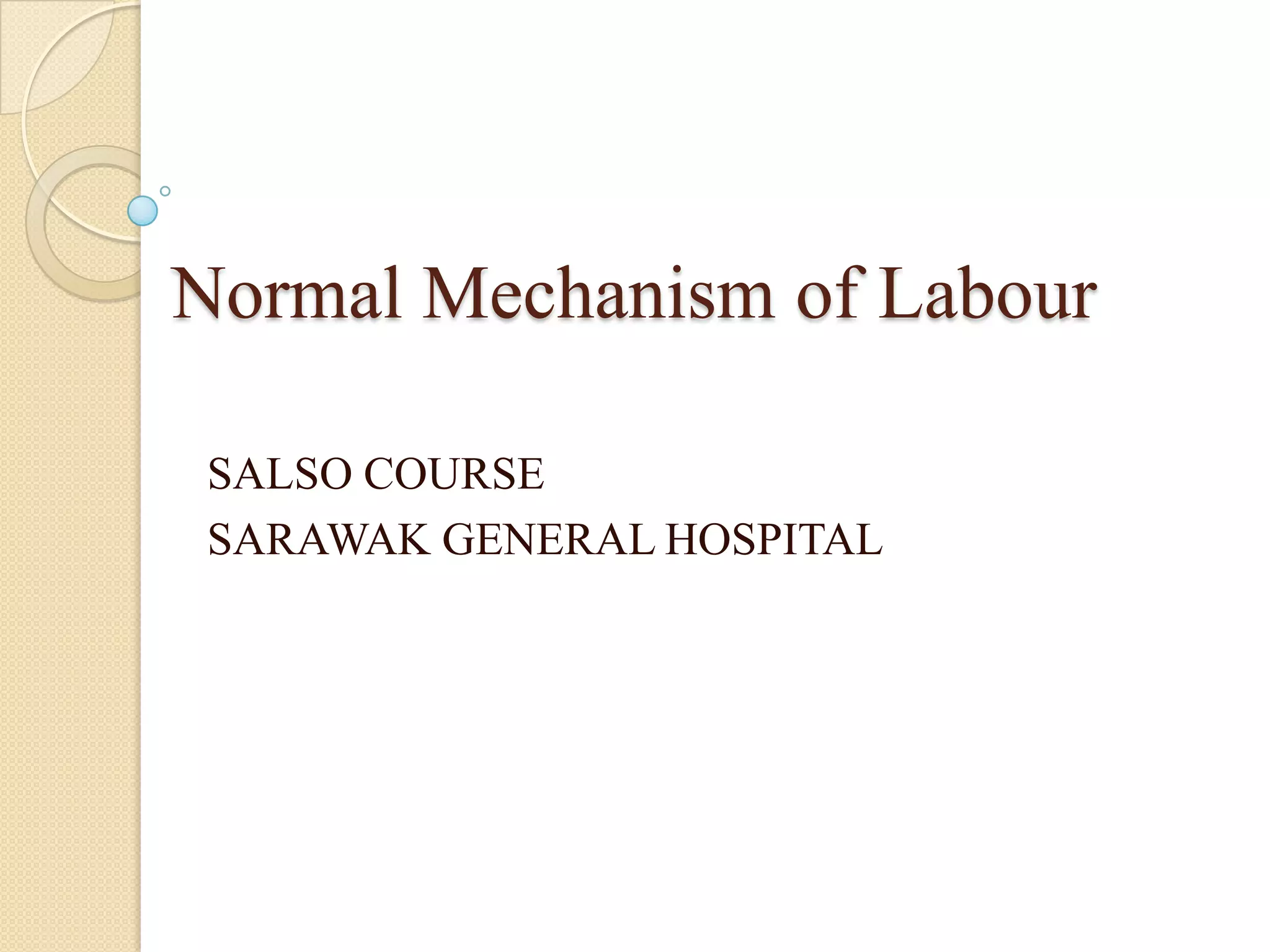Normal Mechanism of Labour
SALSO COURSE
SARAWAK GENERAL HOSPITAL