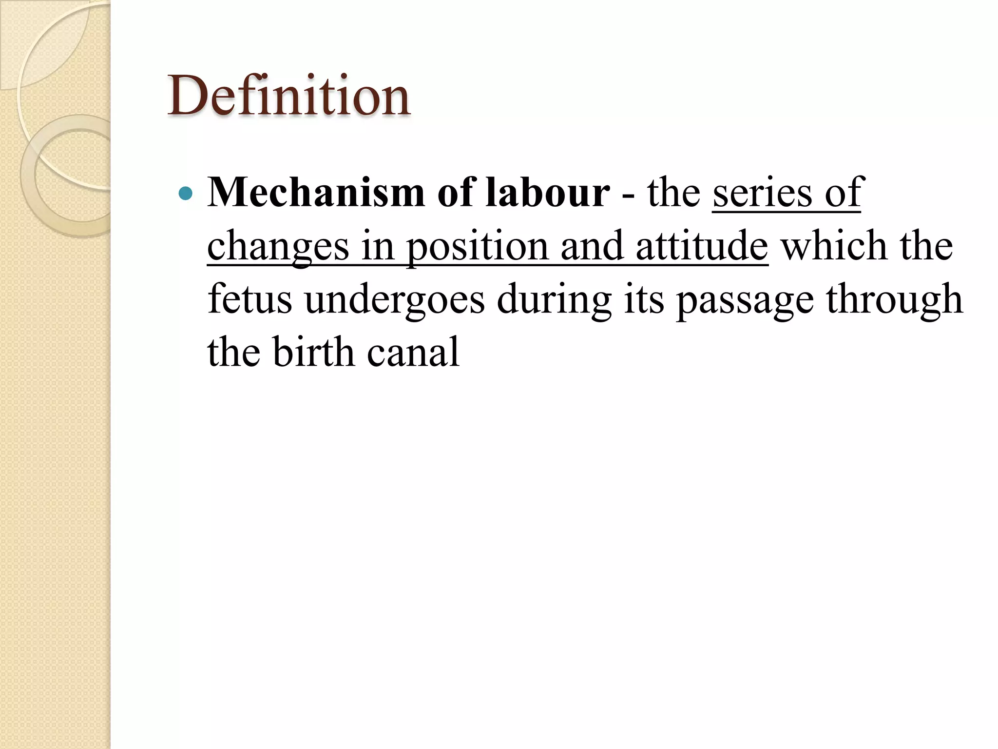 Definition
Mechanism of labour - the series of
changes in position and attitude which the
fetus undergoes during its passage through
the birth canal
