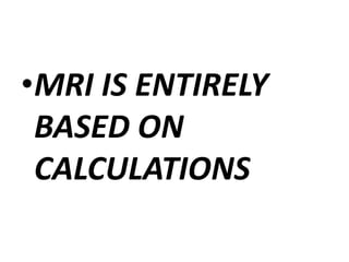 •MRI IS ENTIRELY
BASED ON
CALCULATIONS
 