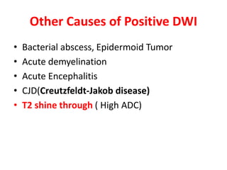Other Causes of Positive DWI
• Bacterial abscess, Epidermoid Tumor
• Acute demyelination
• Acute Encephalitis
• CJD(Creutzfeldt-Jakob disease)
• T2 shine through ( High ADC)
 