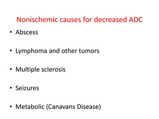 Nonischemic causes for decreased ADC
• Abscess
• Lymphoma and other tumors
• Multiple sclerosis
• Seizures
• Metabolic (Canavans Disease)
 