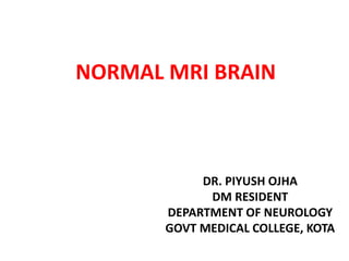 NORMAL MRI BRAIN
DR. PIYUSH OJHA
DM RESIDENT
DEPARTMENT OF NEUROLOGY
GOVT MEDICAL COLLEGE, KOTA
 