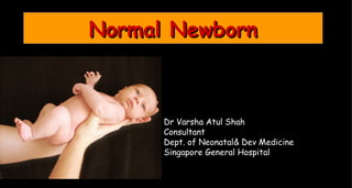 Normal Newborn



      Dr Varsha Atul Shah
      Consultant
      Dept. of Neonatal& Dev Medicine
      Singapore General Hospital
 