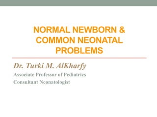 NORMAL NEWBORN &
COMMON NEONATAL
PROBLEMS
Dr. Turki M. AlKharfy
Associate Professor of Pediatrics
Consultant Neonatologist
 