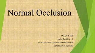 Normal Occlusion
Dr. Ayush Jain
Junior Resident – 1
Orthodontics and Dentofacial Orthopaedics
Department of Dentistry
 