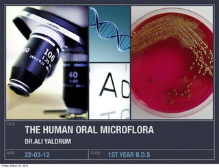 TITLE

                   THE HUMAN ORAL MICROFLORA
                   DR.ALI YALDRUM
    DATE                            CLASS
                   22-03-12                 1ST YEAR B.D.S
Friday, March 23, 2012
 