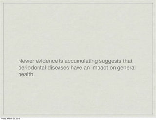Newer evidence is accumulating suggests that
                   periodontal diseases have an impact on general
                   health.




Friday, March 23, 2012
 