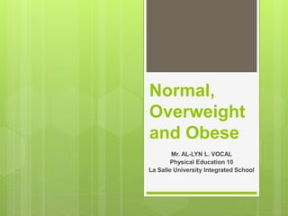 Normal,
Overweight
and Obese
Mr. AL-LYN L. VOCAL
Physical Education 10
La Salle University Integrated School
 