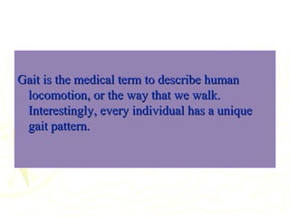 Gait is the medical term to describe humanGait is the medical term to describe human
locomotion, or the way that we walk.locomotion, or the way that we walk.
Interestingly, every individual has a uniqueInterestingly, every individual has a unique
gait pattern.gait pattern.
 
