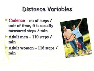 Distance VariablesDistance Variables
►CadenceCadence –– no of steps /no of steps /
unit of time, it is usuallyunit of time, it is usually
measured steps / minmeasured steps / min
►Adult men – 110 steps /Adult men – 110 steps /
minmin
►Adult women – 116 steps /Adult women – 116 steps /
minmin
 