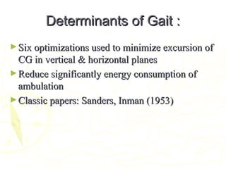 Determinants of Gait :Determinants of Gait :
►Six optimizations used to minimize excursion ofSix optimizations used to minimize excursion of
CG in vertical & horizontal planesCG in vertical & horizontal planes
►Reduce significantly energy consumption ofReduce significantly energy consumption of
ambulationambulation
►Classic papers: Sanders, Inman (1953)Classic papers: Sanders, Inman (1953)
 