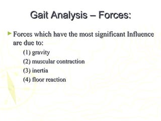 Gait Analysis – Forces:Gait Analysis – Forces:
►Forces which have the most significant InfluenceForces which have the most significant Influence
are due to:are due to:
(1) gravity(1) gravity
(2) muscular contraction(2) muscular contraction
(3) inertia(3) inertia
(4) floor reaction(4) floor reaction
 