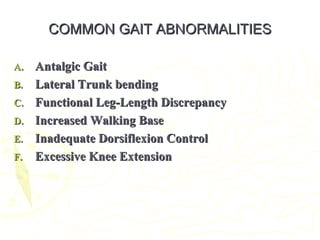 COMMON GAIT ABNORMALITIESCOMMON GAIT ABNORMALITIES
A.A. Antalgic GaitAntalgic Gait
B.B. Lateral Trunk bendingLateral Trunk bending
C.C. Functional Leg-Length DiscrepancyFunctional Leg-Length Discrepancy
D.D. Increased Walking BaseIncreased Walking Base
E.E. Inadequate Dorsiflexion ControlInadequate Dorsiflexion Control
F.F. Excessive Knee ExtensionExcessive Knee Extension
 