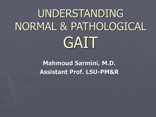UNDERSTANDING
NORMAL & PATHOLOGICAL
GAIT
Mahmoud Sarmini, M.D.
Assistant Prof. LSU-PM&R
 