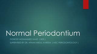 Normal Periodontium
DONE BY MOHAMMED SAAD ( BDS )
SUPERVISED BY DR. AFNAN ABDUL KAREEM ( MSC PERIODONTOLOGY )
 