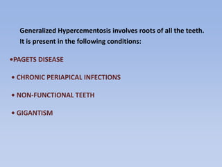 •PAGETS DISEASE
• CHRONIC PERIAPICAL INFECTIONS
• NON-FUNCTIONAL TEETH
• GIGANTISM
Generalized Hypercementosis involves roots of all the teeth.
It is present in the following conditions:
 