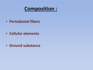 Composition :
• Periodontal fibers
• Cellular elements
• Ground substance
 