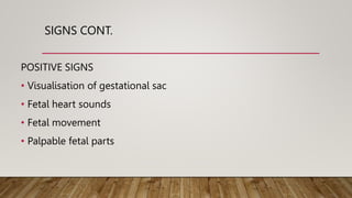SIGNS CONT.
POSITIVE SIGNS
• Visualisation of gestational sac
• Fetal heart sounds
• Fetal movement
• Palpable fetal parts
 