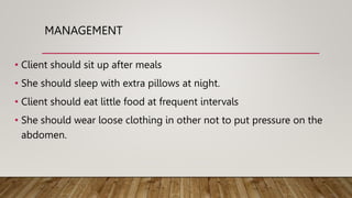 MANAGEMENT
• Client should sit up after meals
• She should sleep with extra pillows at night.
• Client should eat little food at frequent intervals
• She should wear loose clothing in other not to put pressure on the
abdomen.
 