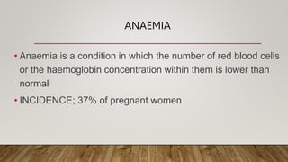 ANAEMIA
• Anaemia is a condition in which the number of red blood cells
or the haemoglobin concentration within them is lower than
normal
• INCIDENCE; 37% of pregnant women
 