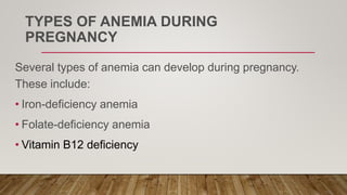 TYPES OF ANEMIA DURING
PREGNANCY
Several types of anemia can develop during pregnancy.
These include:
• Iron-deficiency anemia
• Folate-deficiency anemia
• Vitamin B12 deficiency
 