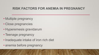 RISK FACTORS FOR ANEMIA IN PREGNANCY
• Multiple pregnancy
• Close pregnancies
• Hyperemesis gravidarum
• Teenage pregnancy
• Inadequate intake of iron rich diet
• anemia before pregnancy
 