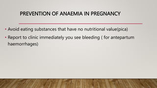 PREVENTION OF ANAEMIA IN PREGNANCY
• Avoid eating substances that have no nutritional value(pica)
• Report to clinic immediately you see bleeding ( for antepartum
haemorrhages)
 