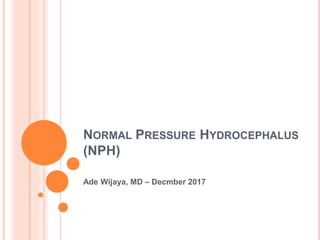 NORMAL PRESSURE HYDROCEPHALUS
(NPH)
Ade Wijaya, MD – Decmber 2017
 