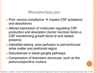 PATHOPHYSIOLOGY
 Poor venous compliance  impairs CSF pulsations
and absorbtions
 Altered expression of molecules regula...