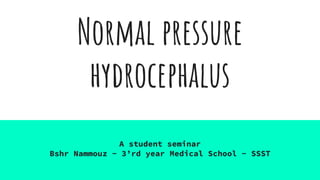 Normal pressure
hydrocephalus
A student seminar
Bshr Nammouz - 3’rd year Medical School - SSST
 