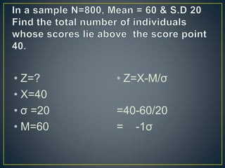 • Z=?
• X=40
• σ =20
• M=60
• Z=X-M/σ
=40-60/20
= -1σ
 