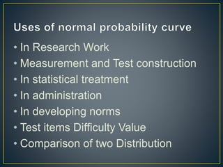 • In Research Work
• Measurement and Test construction
• In statistical treatment
• In administration
• In developing norms
• Test items Difficulty Value
• Comparison of two Distribution
 