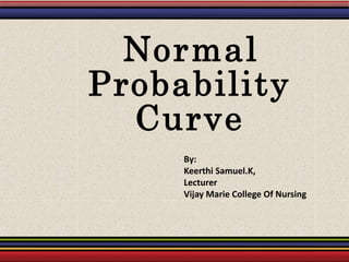 Normal
Probability
Curve
By:
Keerthi Samuel.K,
Lecturer
Vijay Marie College Of Nursing
 