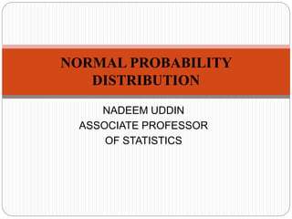 NADEEM UDDIN
ASSOCIATE PROFESSOR
OF STATISTICS
NORMAL PROBABILITY
DISTRIBUTION
 